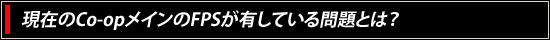 現在のCo-opメインのFPSが有している問題とは？