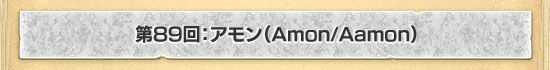 第89回：アモン（Amon/Aamon）