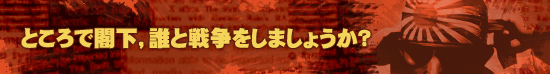 ところで閣下，誰と戦争をしましょうか？