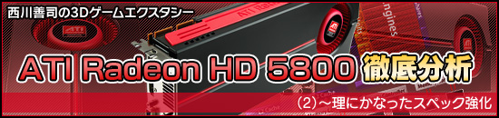 西川善司の3Dエクスタシー「ATI Radeon HD 5800」徹底分析（2）～理にかなったスペック強化