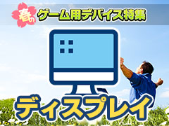 【PR】新生活を応援する「春のゲーム用デバイス特集」,ディスプレイ編。メーカーがオススメする4製品をまとめて紹介