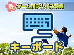 【PR】新生活を応援する「春のゲーム用デバイス特集」,キーボード編。メーカーがオススメする4製品をまとめて紹介