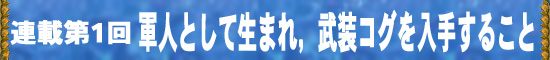 連載第1回 軍人として生まれ,武装コグを入手すること