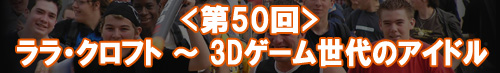 ララ・クロフト 〜 3Dゲーム世代のアイドル